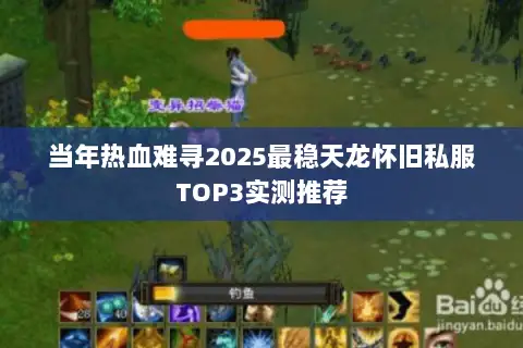 当年热血难寻2025最稳天龙怀旧私服TOP3实测推荐