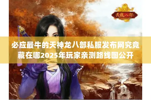 必应最牛的天神龙八部私服发布网究竟藏在哪2025年玩家亲测路线图公开