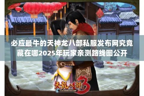 必应最牛的天神龙八部私服发布网究竟藏在哪2025年玩家亲测路线图公开