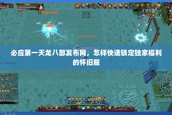 必应第一天龙八部发布网，怎样快速锁定独家福利的怀旧服