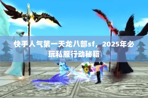 快手人气第一天龙八部sf,2025年必玩私服行动秘籍 快手人气第一天龙八部sf,2025年必玩私服行动秘籍