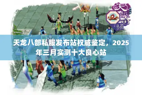 天龙八部私服发布站权威鉴定,2025年三月实测十大良心站 天龙八部私服发布站权威鉴定,2025年三月实测十大良心站
