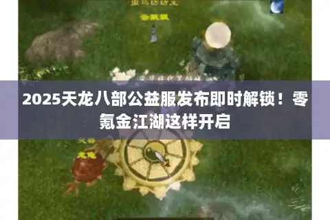 2025天龙八部公益服发布即时解锁!零氪金江湖这样开启 2025天龙八部公益服发布即时解锁!零氪金江湖这样开启