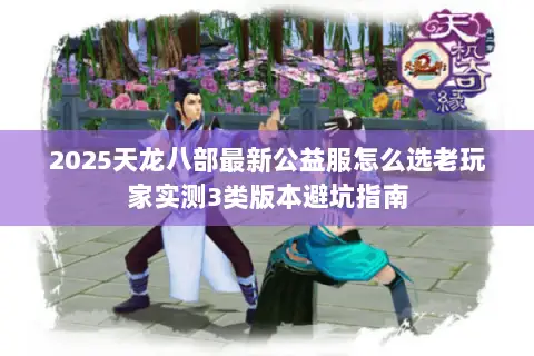 2025天龙八部最新公益服怎么选老玩家实测3类版本避坑指南 2025天龙八部最新公益服怎么选老玩家实测3类版本避坑指南