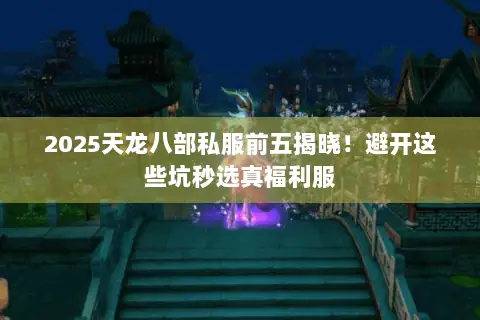 2025天龙八部私服前五揭晓！避开这些坑秒选真福利服