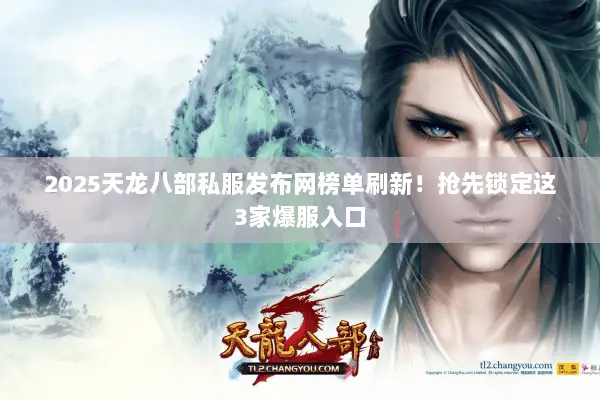 2025天龙八部私服发布网榜单刷新!抢先锁定这3家爆服入口 2025天龙八部私服发布网榜单刷新!抢先锁定这3家爆服入口