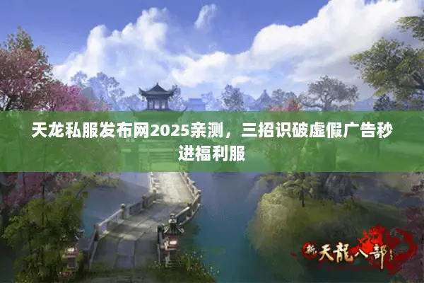 天龙私服发布网2025亲测,三招识破虚假广告秒进福利服 天龙私服发布网2025亲测,三招识破虚假广告秒进福利服