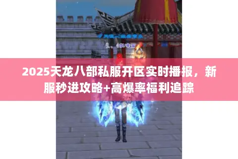 2025天龙八部私服开区实时播报,新服秒进攻略+高爆率福利追踪 2025天龙八部私服开区实时播报,新服秒进攻略+高爆率福利追踪