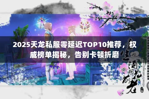 2025天龙私服零延迟TOP10推荐,权威榜单揭秘,告别卡顿折磨 2025天龙私服零延迟TOP10推荐,权威榜单揭秘,告别卡顿折磨