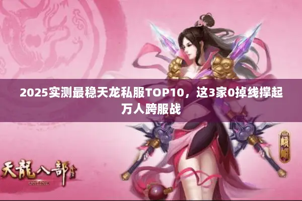 2025实测最稳天龙私服TOP10,这3家0掉线撑起万人跨服战 2025实测最稳天龙私服TOP10,这3家0掉线撑起万人跨服战