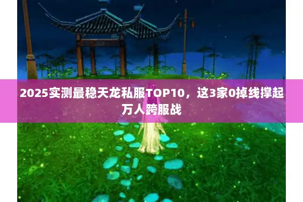2025实测最稳天龙私服TOP10,这3家0掉线撑起万人跨服战 2025实测最稳天龙私服TOP10,这3家0掉线撑起万人跨服战