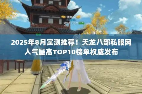 2025年8月实测推荐!天龙八部私服网人气最高TOP10榜单权威发布 2025年8月实测推荐!天龙八部私服网人气最高TOP10榜单权威发布