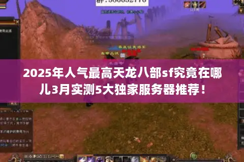 2025年人气最高天龙八部sf究竟在哪儿3月实测5大独家服务器推荐! 2025年人气最高天龙八部sf究竟在哪儿3月实测5大独家服务器推荐!