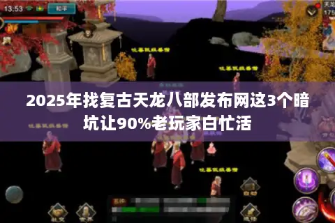 2025年找复古天龙八部发布网这3个暗坑让90%老玩家白忙活