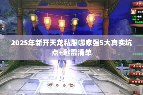 2025年新开天龙私服哪家强5大真实坑点+避雷清单 2025年新开天龙私服哪家强5大真实坑点+避雷清单