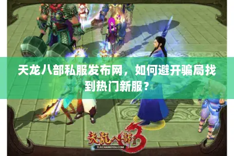 天龙八部私服发布网，如何避开骗局找到热门新服？