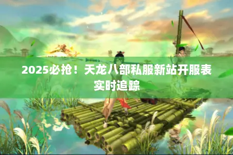 2025必抢!天龙八部私服新站开服表实时追踪 2025必抢!天龙八部私服新站开服表实时追踪