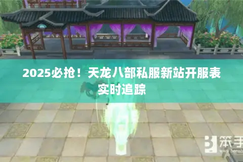 2025必抢!天龙八部私服新站开服表实时追踪 2025必抢!天龙八部私服新站开服表实时追踪