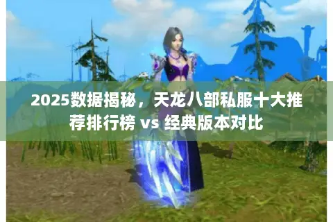 2025数据揭秘,天龙八部私服十大推荐排行榜 vs 经典版本对比 2025数据揭秘,天龙八部私服十大推荐排行榜 vs 经典版本对比