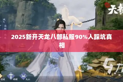 2025新开天龙八部私服90%人踩坑真相 2025新开天龙八部私服90%人踩坑真相