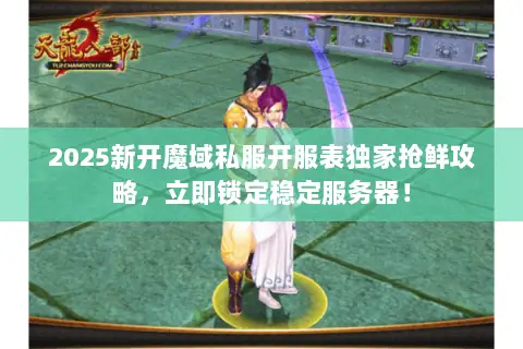 2025新开魔域私服开服表独家抢鲜攻略,立即锁定稳定服务器! 2025新开魔域私服开服表独家抢鲜攻略,立即锁定稳定服务器!