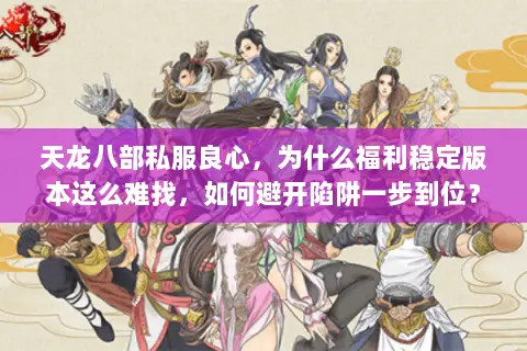 天龙八部私服良心,为什么福利稳定版本这么难找,如何避开陷阱一步到位? 天龙八部私服良心,为什么福利稳定版本这么难找,如何避开陷阱一步到位?