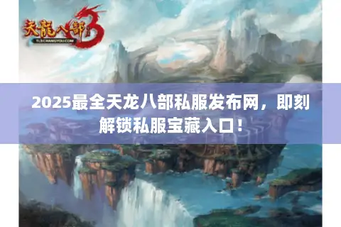 2025最全天龙八部私服发布网，即刻解锁私服宝藏入口！