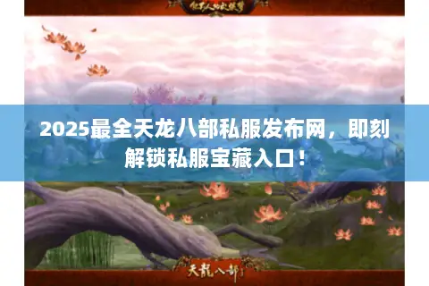 2025最全天龙八部私服发布网，即刻解锁私服宝藏入口！