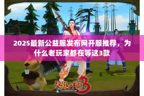 2025最新公益服发布网开服推荐,为什么老玩家都在等这3款 2025最新公益服发布网开服推荐,为什么老玩家都在等这3款
