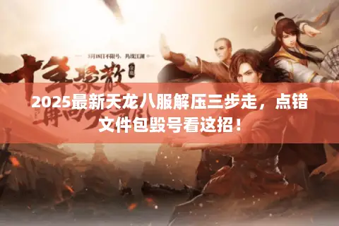 2025最新天龙八服解压三步走,点错文件包毁号看这招! 2025最新天龙八服解压三步走,点错文件包毁号看这招!