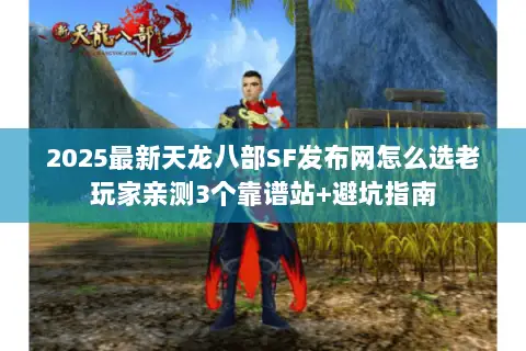 2025最新天龙八部SF发布网怎么选老玩家亲测3个靠谱站+避坑指南