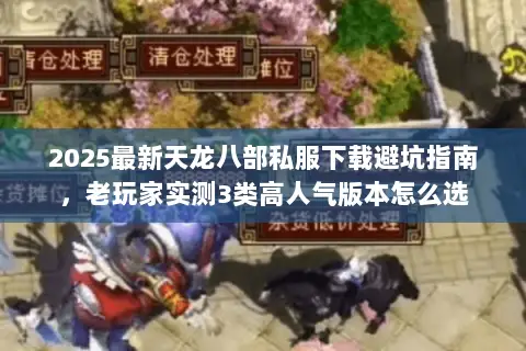 2025最新天龙八部私服下载避坑指南,老玩家实测3类高人气版本怎么选 2025最新天龙八部私服下载避坑指南,老玩家实测3类高人气版本怎么选