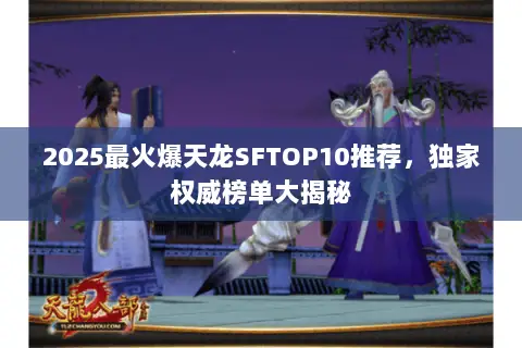 2025最火爆天龙SFTOP10推荐,独家权威榜单大揭秘 2025最火爆天龙SFTOP10推荐,独家权威榜单大揭秘