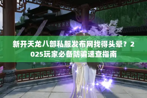 新开天龙八部私服发布网找得头晕?2025玩家必备防骗速查指南 新开天龙八部私服发布网找得头晕?2025玩家必备防骗速查指南