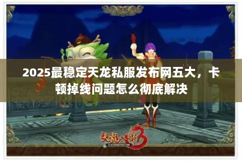 2025最稳定天龙私服发布网五大，卡顿掉线问题怎么彻底解决