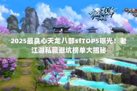 2025最良心天龙八部sfTOP5曝光!老江湖私藏避坑榜单大揭秘 2025最良心天龙八部sfTOP5曝光!老江湖私藏避坑榜单大揭秘
