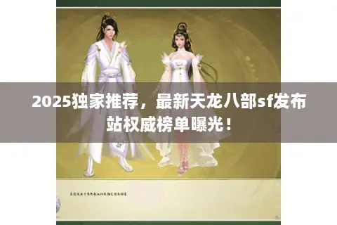 2025独家推荐,最新天龙八部sf发布站权威榜单曝光! 2025独家推荐,最新天龙八部sf发布站权威榜单曝光!