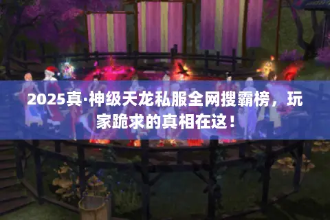 2025真·神级天龙私服全网搜霸榜,玩家跪求的真相在这! 2025真·神级天龙私服全网搜霸榜,玩家跪求的真相在这!