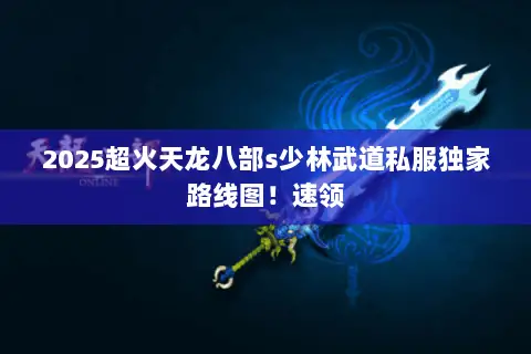 2025超火天龙八部s少林武道私服独家路线图!速领 2025超火天龙八部s少林武道私服独家路线图!速领