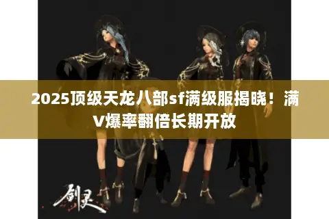 2025顶级天龙八部sf满级服揭晓!满V爆率翻倍长期开放 2025顶级天龙八部sf满级服揭晓!满V爆率翻倍长期开放
