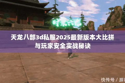 天龙八部3d私服2025最新版本大比拼与玩家安全实战秘诀