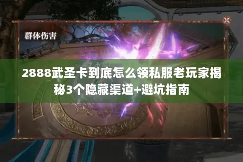 2888武圣卡到底怎么领私服老玩家揭秘3个隐藏渠道+避坑指南