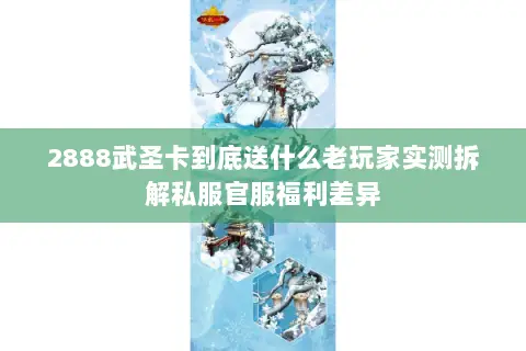 2888武圣卡到底送什么老玩家实测拆解私服官服福利差异 2888武圣卡到底送什么老玩家实测拆解私服官服福利差异