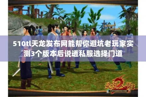 510tl天龙发布网能帮你避坑老玩家实测3个版本后说透私服选择门道 510tl天龙发布网能帮你避坑老玩家实测3个版本后说透私服选择门道