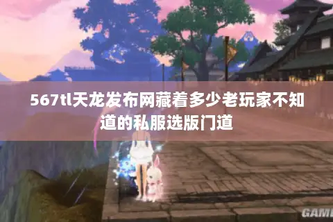 567tl天龙发布网藏着多少老玩家不知道的私服选版门道