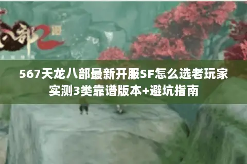 567天龙八部最新开服SF怎么选老玩家实测3类靠谱版本+避坑指南 567天龙八部最新开服SF怎么选老玩家实测3类靠谱版本+避坑指南
