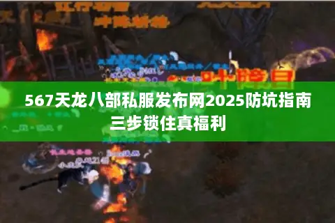 567天龙八部私服发布网2025防坑指南三步锁住真福利 567天龙八部私服发布网2025防坑指南三步锁住真福利