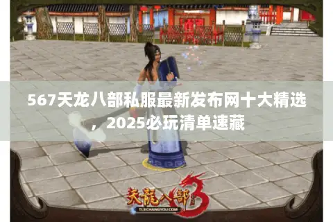 567天龙八部私服最新发布网十大精选,2025必玩清单速藏 567天龙八部私服最新发布网十大精选,2025必玩清单速藏