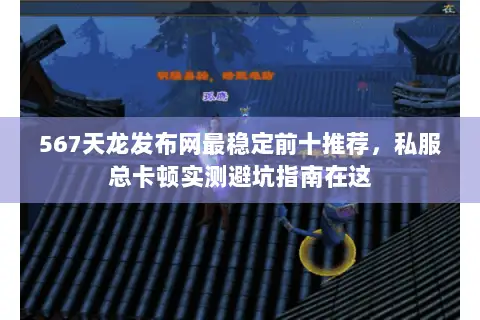 567天龙发布网最稳定前十推荐,私服总卡顿实测避坑指南在这 567天龙发布网最稳定前十推荐,私服总卡顿实测避坑指南在这