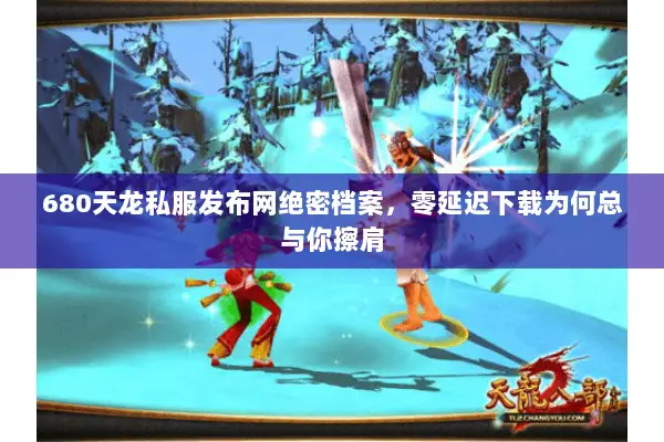 680天龙私服发布网绝密档案，零延迟下载为何总与你擦肩